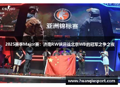 2025赛季Major赛：济南RW侠迎战北京WB的冠军之争之夜